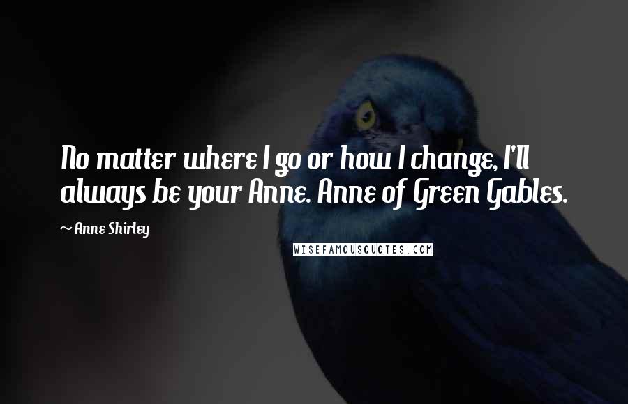 Anne Shirley Quotes: No matter where I go or how I change, I'll always be your Anne. Anne of Green Gables.