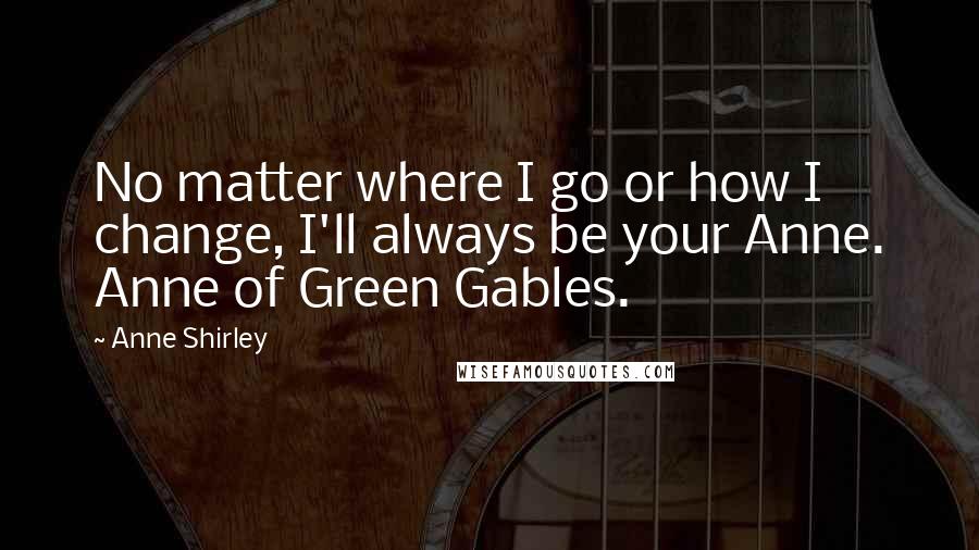 Anne Shirley Quotes: No matter where I go or how I change, I'll always be your Anne. Anne of Green Gables.