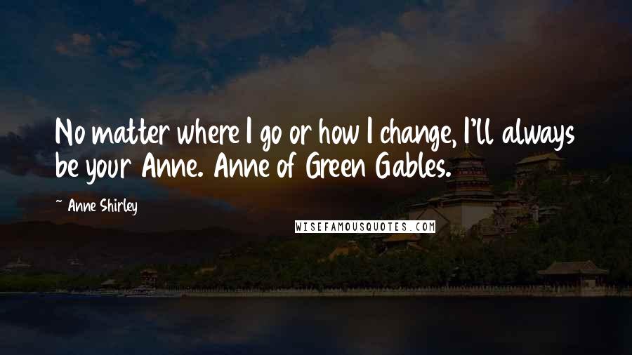 Anne Shirley Quotes: No matter where I go or how I change, I'll always be your Anne. Anne of Green Gables.
