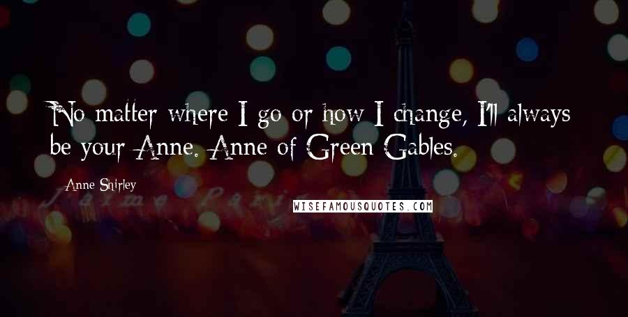 Anne Shirley Quotes: No matter where I go or how I change, I'll always be your Anne. Anne of Green Gables.