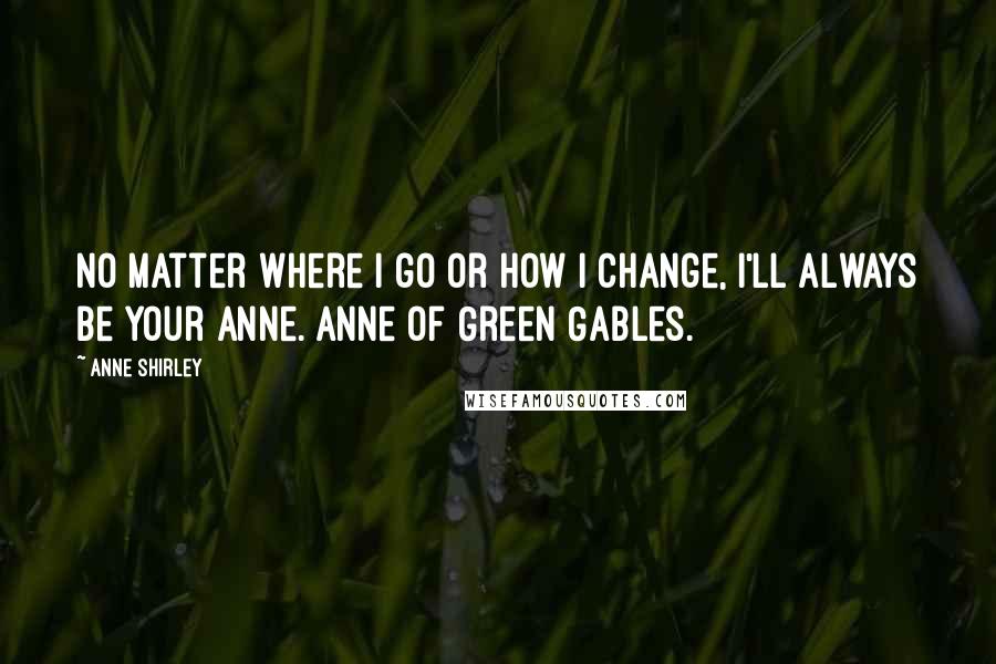 Anne Shirley Quotes: No matter where I go or how I change, I'll always be your Anne. Anne of Green Gables.
