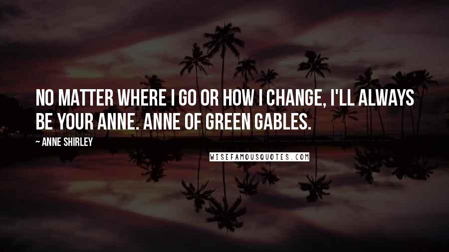 Anne Shirley Quotes: No matter where I go or how I change, I'll always be your Anne. Anne of Green Gables.