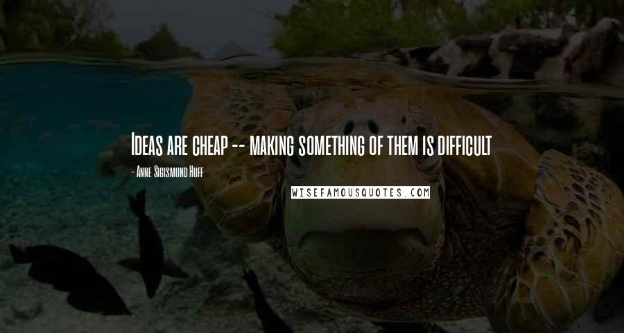 Anne Sigismund Huff Quotes: Ideas are cheap -- making something of them is difficult