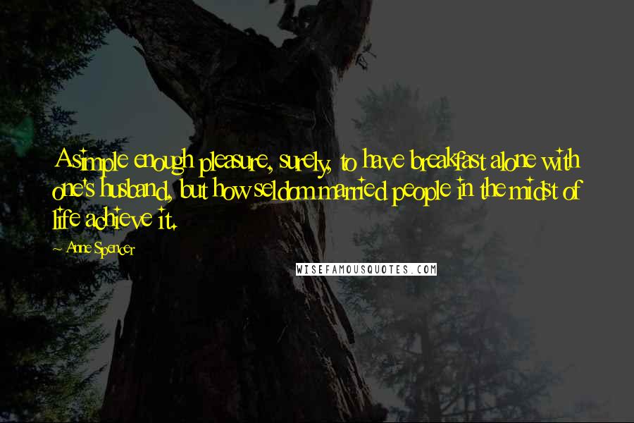 Anne Spencer Quotes: A simple enough pleasure, surely, to have breakfast alone with one's husband, but how seldom married people in the midst of life achieve it.