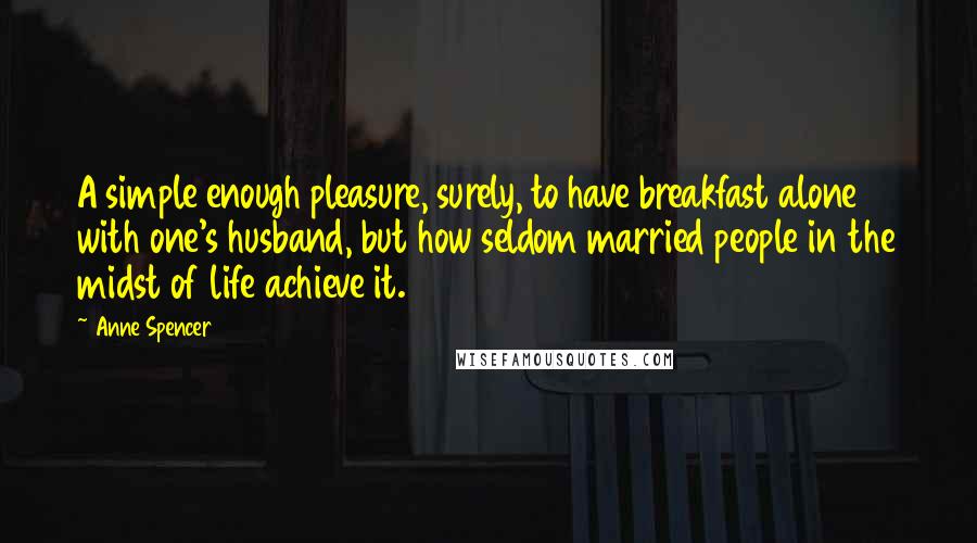 Anne Spencer Quotes: A simple enough pleasure, surely, to have breakfast alone with one's husband, but how seldom married people in the midst of life achieve it.