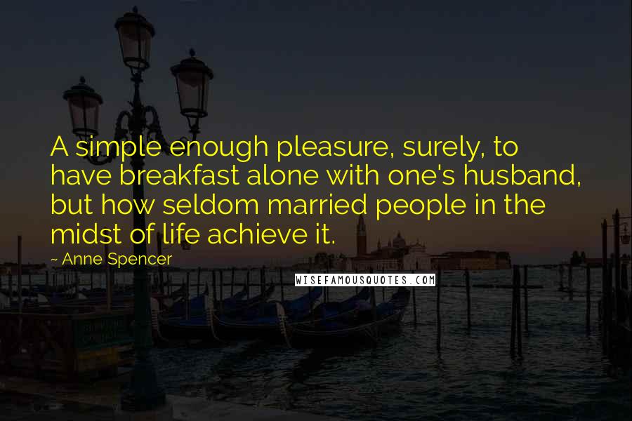 Anne Spencer Quotes: A simple enough pleasure, surely, to have breakfast alone with one's husband, but how seldom married people in the midst of life achieve it.