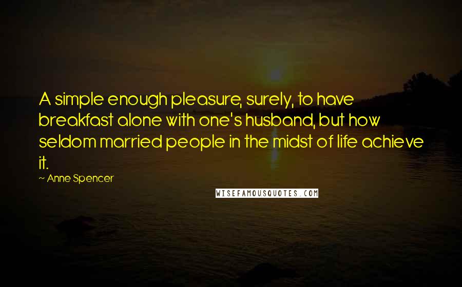 Anne Spencer Quotes: A simple enough pleasure, surely, to have breakfast alone with one's husband, but how seldom married people in the midst of life achieve it.