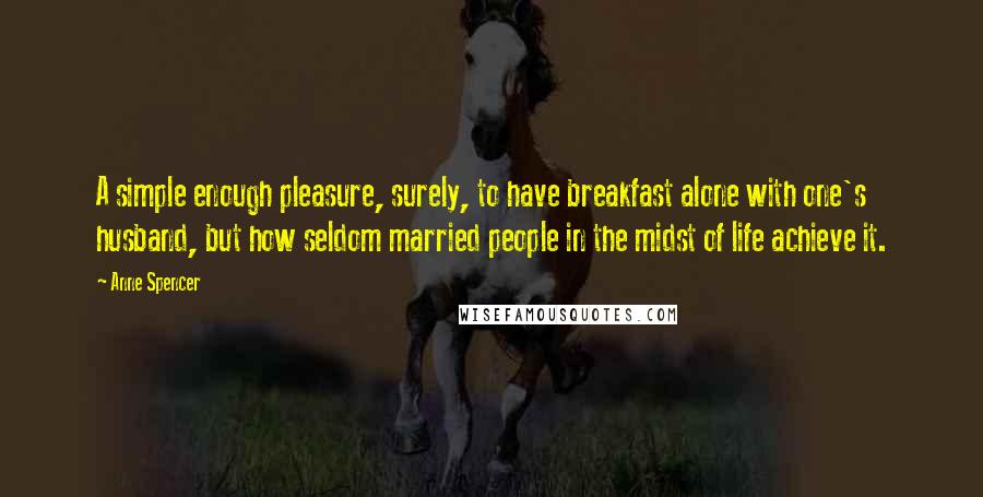 Anne Spencer Quotes: A simple enough pleasure, surely, to have breakfast alone with one's husband, but how seldom married people in the midst of life achieve it.