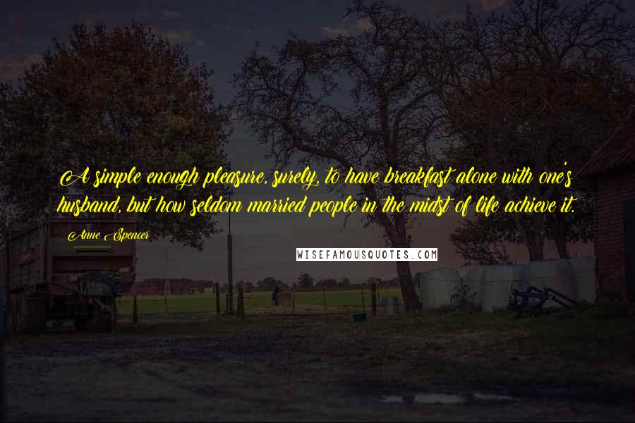 Anne Spencer Quotes: A simple enough pleasure, surely, to have breakfast alone with one's husband, but how seldom married people in the midst of life achieve it.