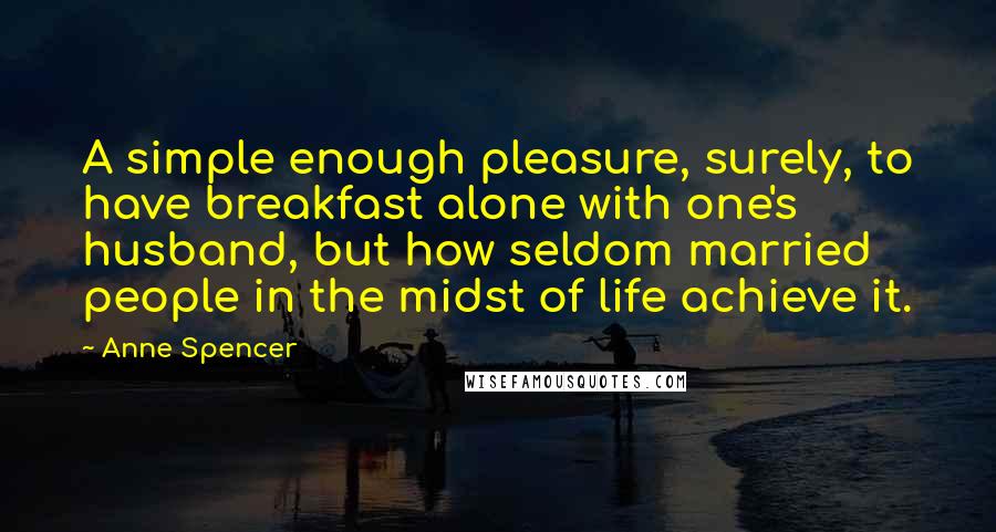 Anne Spencer Quotes: A simple enough pleasure, surely, to have breakfast alone with one's husband, but how seldom married people in the midst of life achieve it.