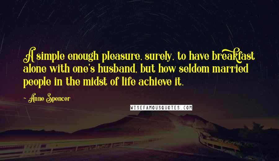 Anne Spencer Quotes: A simple enough pleasure, surely, to have breakfast alone with one's husband, but how seldom married people in the midst of life achieve it.