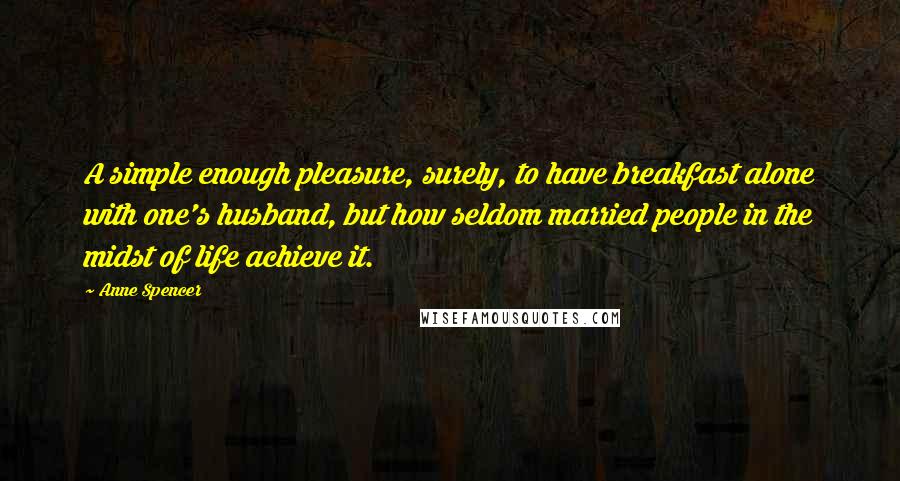 Anne Spencer Quotes: A simple enough pleasure, surely, to have breakfast alone with one's husband, but how seldom married people in the midst of life achieve it.