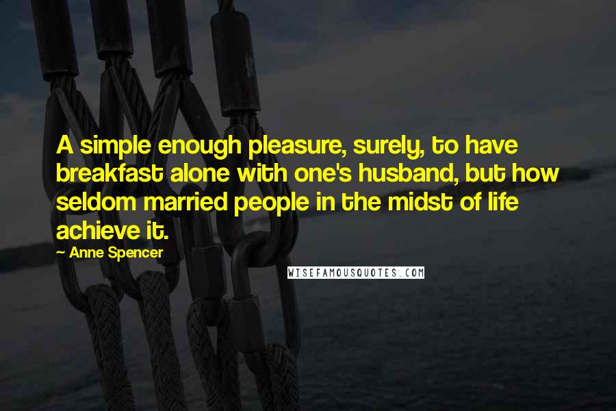 Anne Spencer Quotes: A simple enough pleasure, surely, to have breakfast alone with one's husband, but how seldom married people in the midst of life achieve it.
