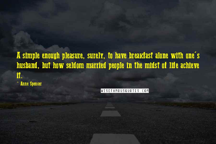 Anne Spencer Quotes: A simple enough pleasure, surely, to have breakfast alone with one's husband, but how seldom married people in the midst of life achieve it.