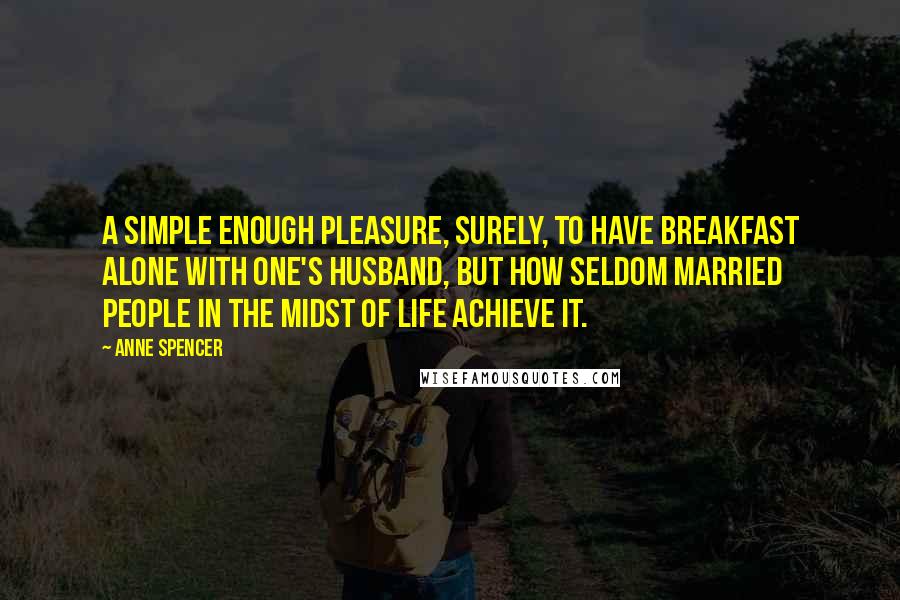 Anne Spencer Quotes: A simple enough pleasure, surely, to have breakfast alone with one's husband, but how seldom married people in the midst of life achieve it.