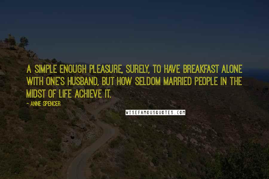 Anne Spencer Quotes: A simple enough pleasure, surely, to have breakfast alone with one's husband, but how seldom married people in the midst of life achieve it.