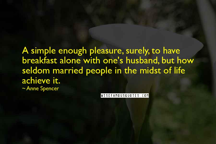 Anne Spencer Quotes: A simple enough pleasure, surely, to have breakfast alone with one's husband, but how seldom married people in the midst of life achieve it.