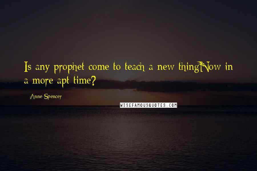 Anne Spencer Quotes: Is any prophet come to teach a new thingNow in a more apt time?