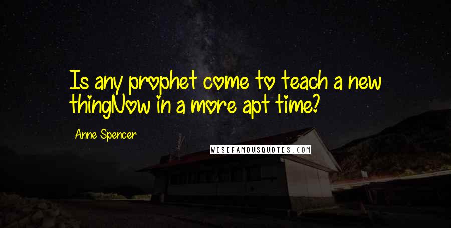 Anne Spencer Quotes: Is any prophet come to teach a new thingNow in a more apt time?