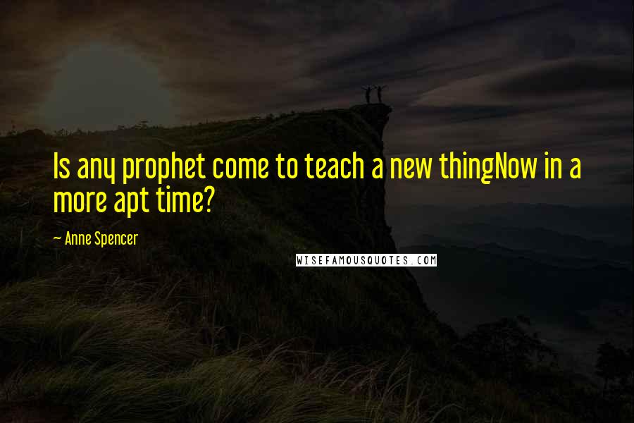 Anne Spencer Quotes: Is any prophet come to teach a new thingNow in a more apt time?