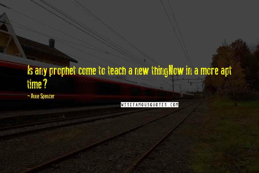 Anne Spencer Quotes: Is any prophet come to teach a new thingNow in a more apt time?