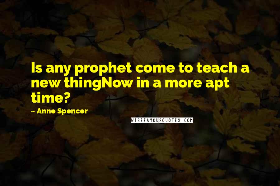 Anne Spencer Quotes: Is any prophet come to teach a new thingNow in a more apt time?