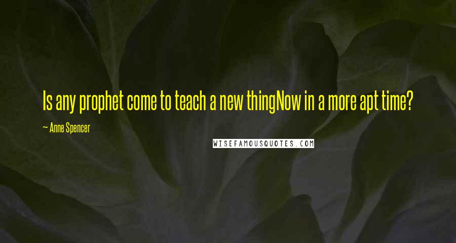 Anne Spencer Quotes: Is any prophet come to teach a new thingNow in a more apt time?