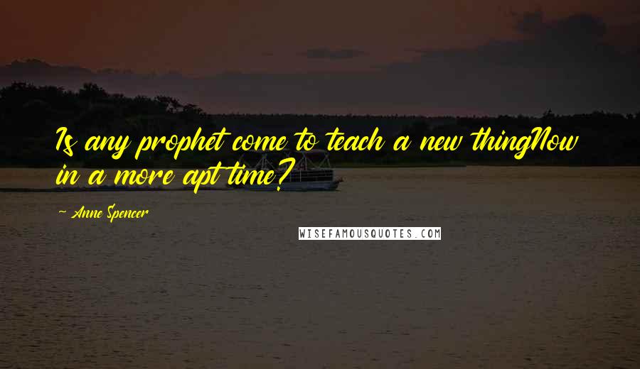 Anne Spencer Quotes: Is any prophet come to teach a new thingNow in a more apt time?