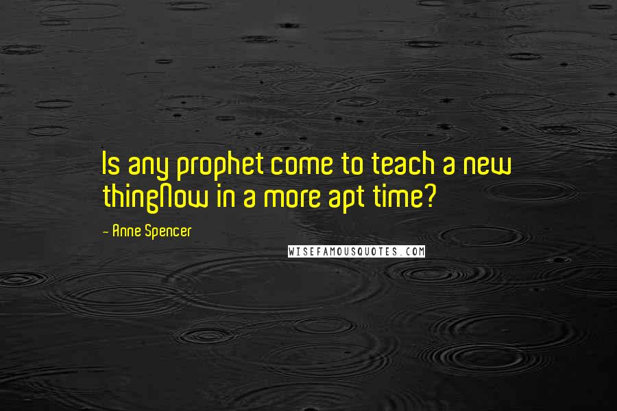 Anne Spencer Quotes: Is any prophet come to teach a new thingNow in a more apt time?