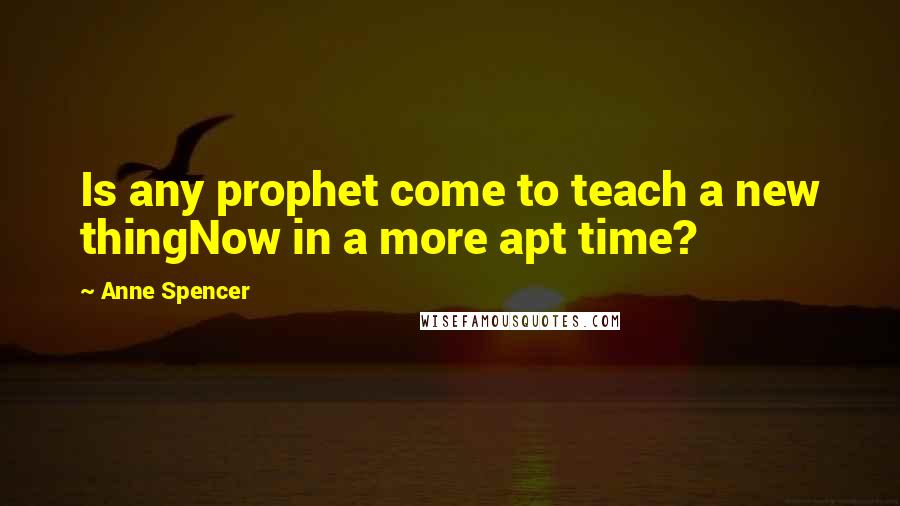 Anne Spencer Quotes: Is any prophet come to teach a new thingNow in a more apt time?