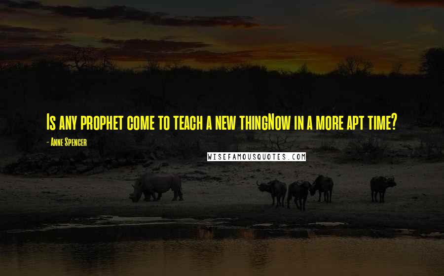 Anne Spencer Quotes: Is any prophet come to teach a new thingNow in a more apt time?