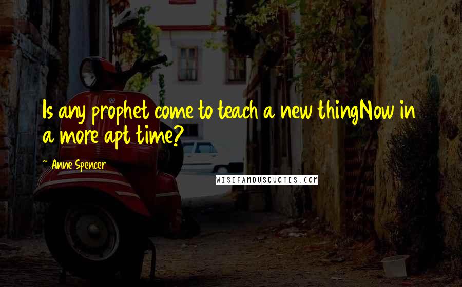 Anne Spencer Quotes: Is any prophet come to teach a new thingNow in a more apt time?
