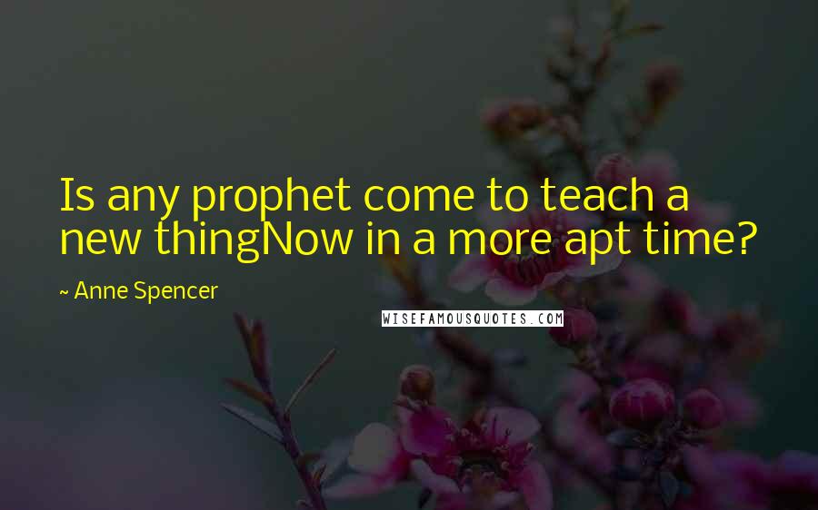 Anne Spencer Quotes: Is any prophet come to teach a new thingNow in a more apt time?