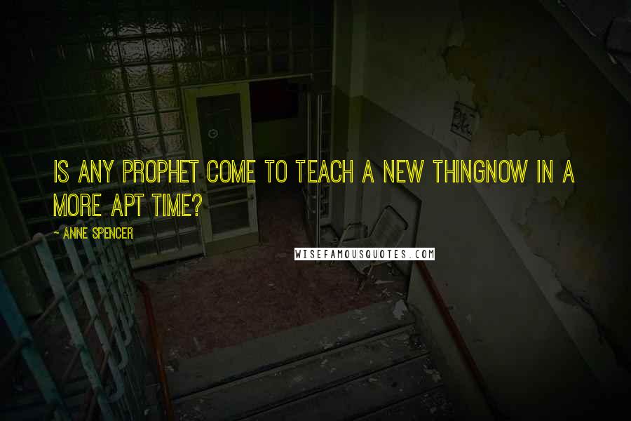 Anne Spencer Quotes: Is any prophet come to teach a new thingNow in a more apt time?
