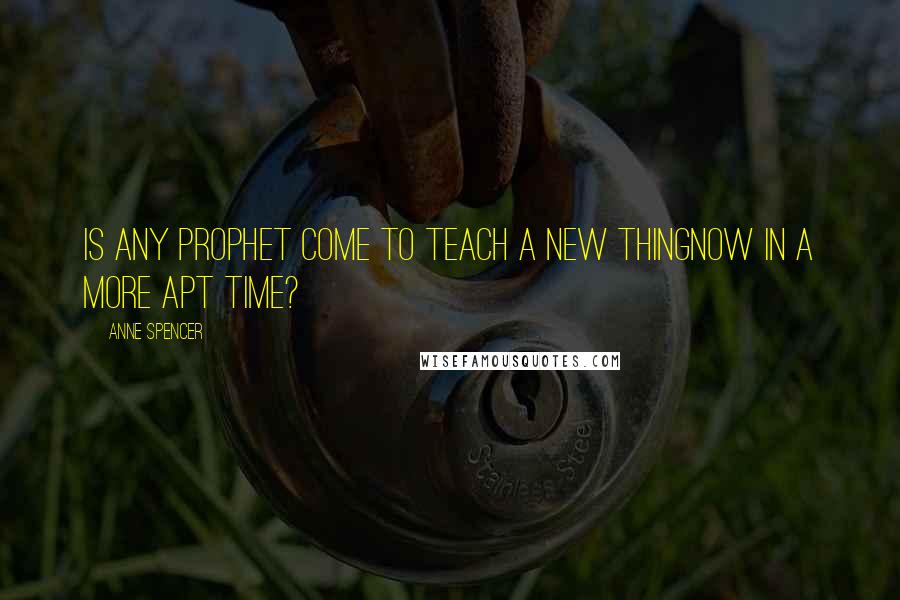 Anne Spencer Quotes: Is any prophet come to teach a new thingNow in a more apt time?