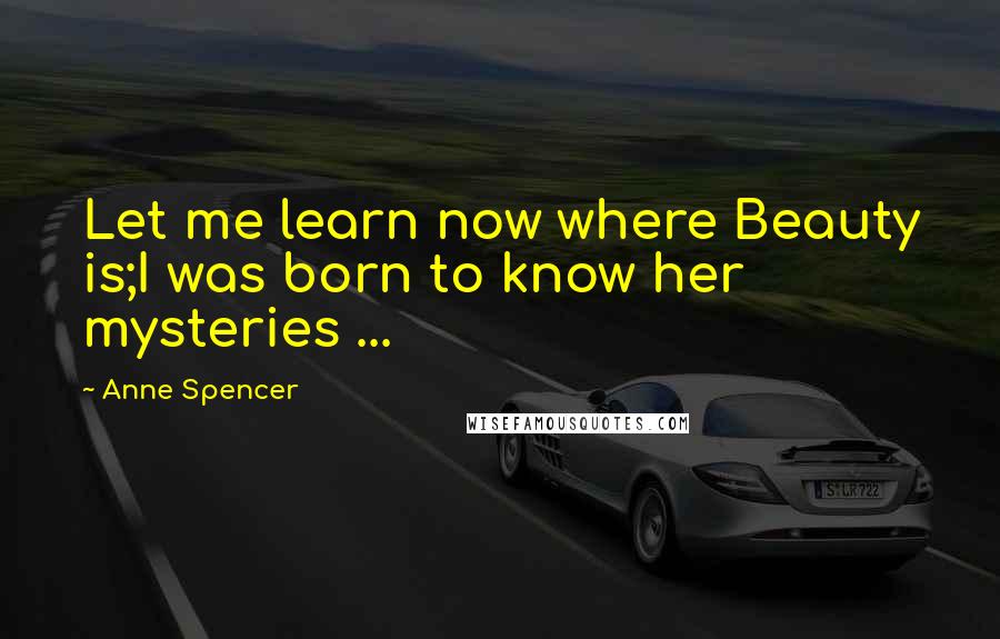Anne Spencer Quotes: Let me learn now where Beauty is;I was born to know her mysteries ...