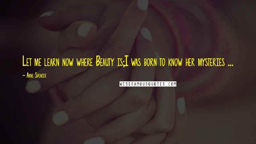 Anne Spencer Quotes: Let me learn now where Beauty is;I was born to know her mysteries ...