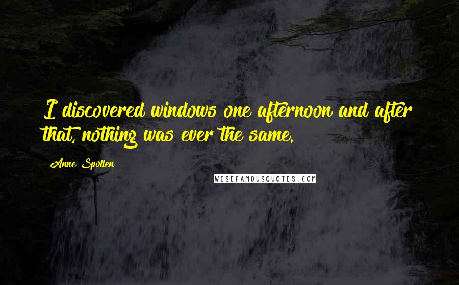 Anne Spollen Quotes: I discovered windows one afternoon and after that, nothing was ever the same.