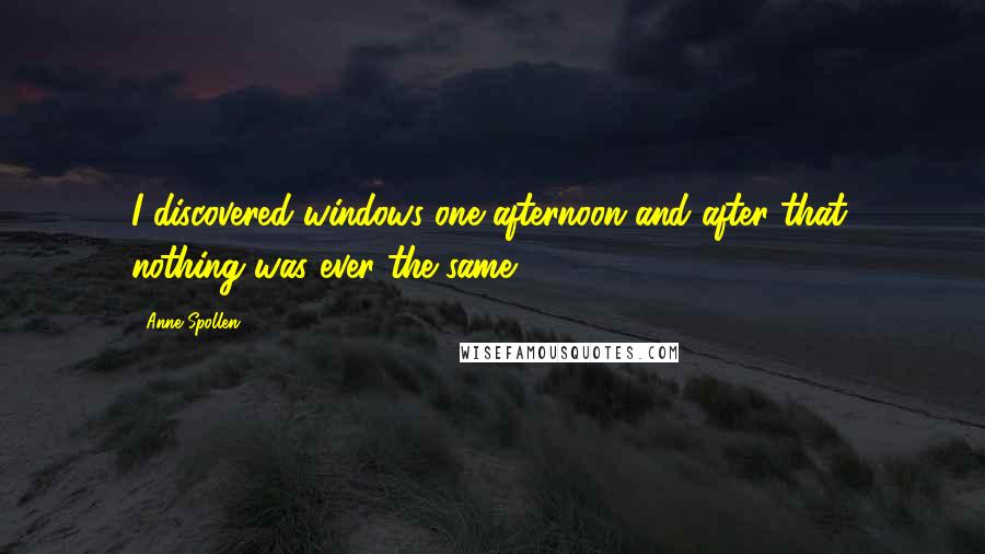 Anne Spollen Quotes: I discovered windows one afternoon and after that, nothing was ever the same.