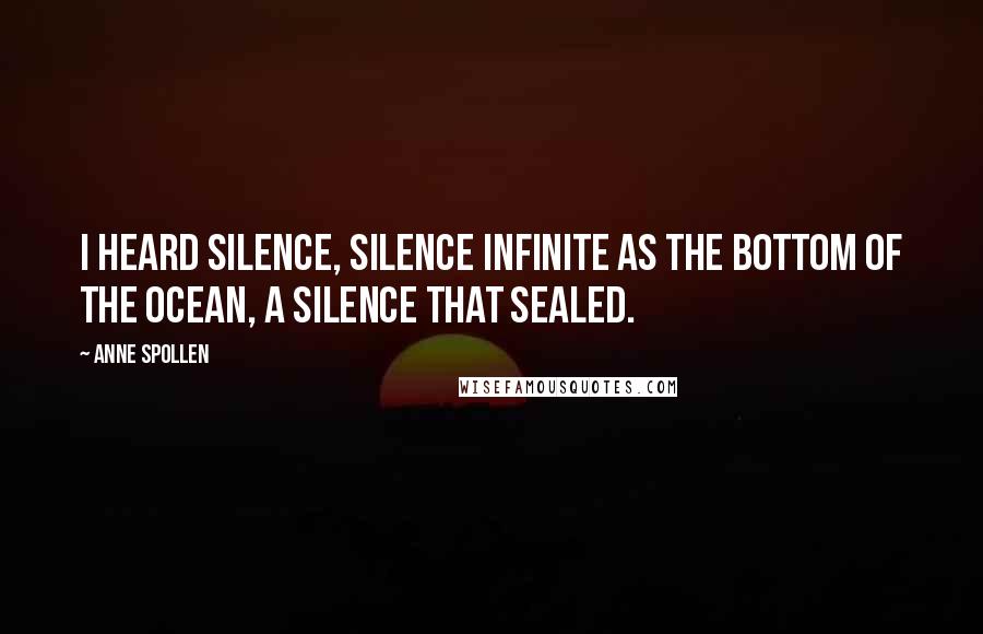 Anne Spollen Quotes: I heard silence, silence infinite as the bottom of the ocean, a silence that sealed.