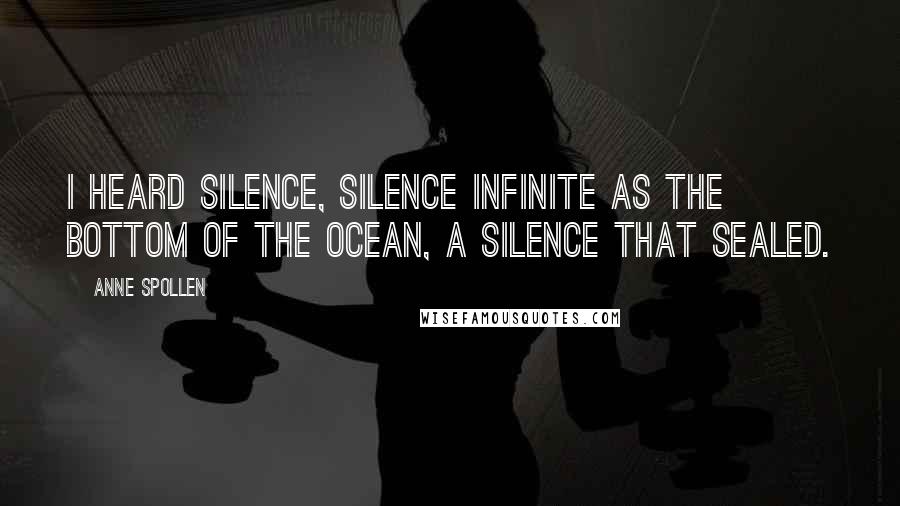 Anne Spollen Quotes: I heard silence, silence infinite as the bottom of the ocean, a silence that sealed.