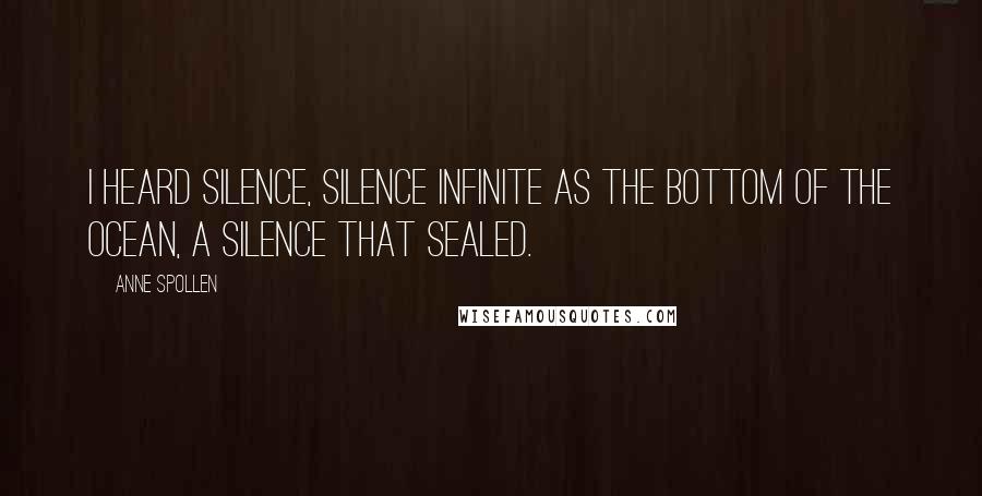 Anne Spollen Quotes: I heard silence, silence infinite as the bottom of the ocean, a silence that sealed.