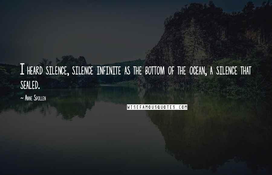 Anne Spollen Quotes: I heard silence, silence infinite as the bottom of the ocean, a silence that sealed.