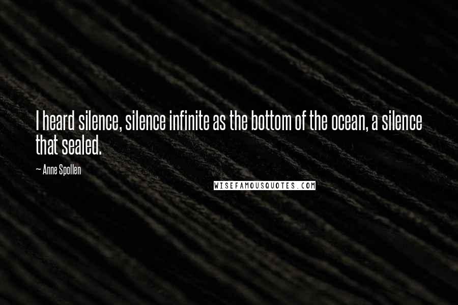 Anne Spollen Quotes: I heard silence, silence infinite as the bottom of the ocean, a silence that sealed.