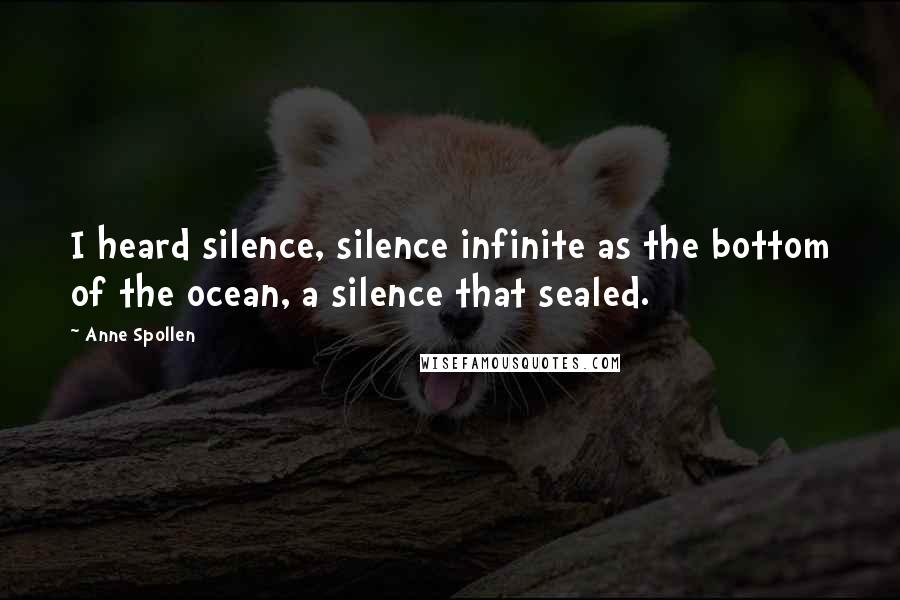 Anne Spollen Quotes: I heard silence, silence infinite as the bottom of the ocean, a silence that sealed.