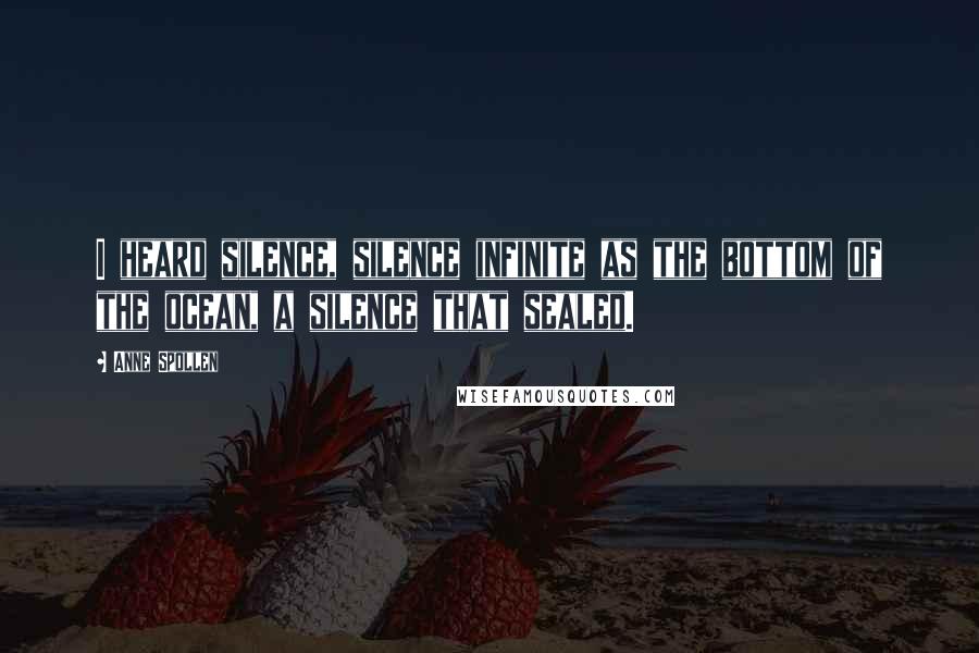 Anne Spollen Quotes: I heard silence, silence infinite as the bottom of the ocean, a silence that sealed.