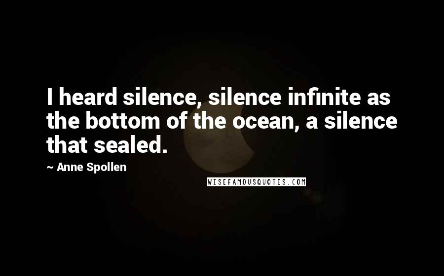 Anne Spollen Quotes: I heard silence, silence infinite as the bottom of the ocean, a silence that sealed.