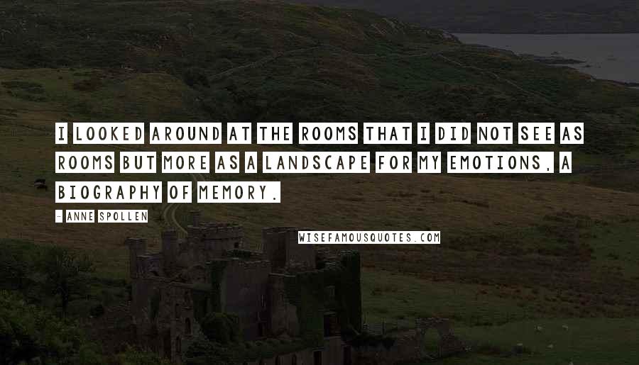 Anne Spollen Quotes: I looked around at the rooms that I did not see as rooms but more as a landscape for my emotions, a biography of memory.