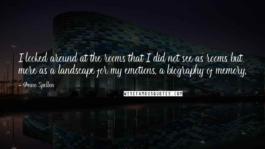 Anne Spollen Quotes: I looked around at the rooms that I did not see as rooms but more as a landscape for my emotions, a biography of memory.
