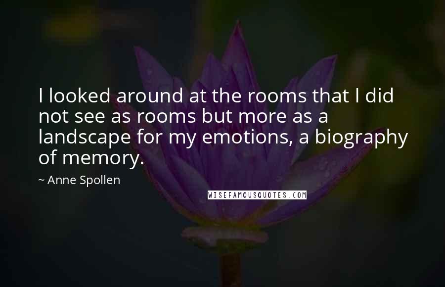 Anne Spollen Quotes: I looked around at the rooms that I did not see as rooms but more as a landscape for my emotions, a biography of memory.